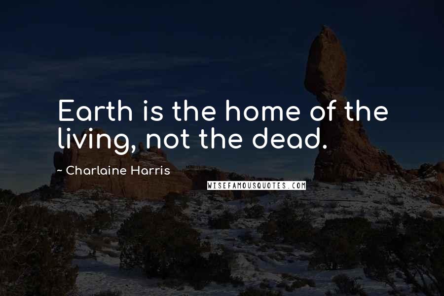 Charlaine Harris Quotes: Earth is the home of the living, not the dead.