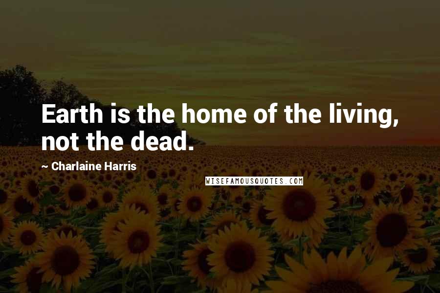 Charlaine Harris Quotes: Earth is the home of the living, not the dead.