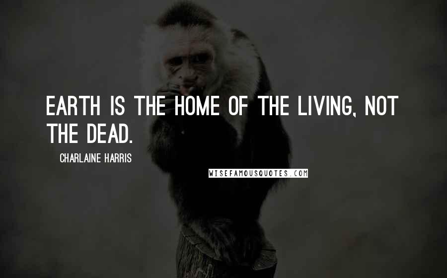 Charlaine Harris Quotes: Earth is the home of the living, not the dead.