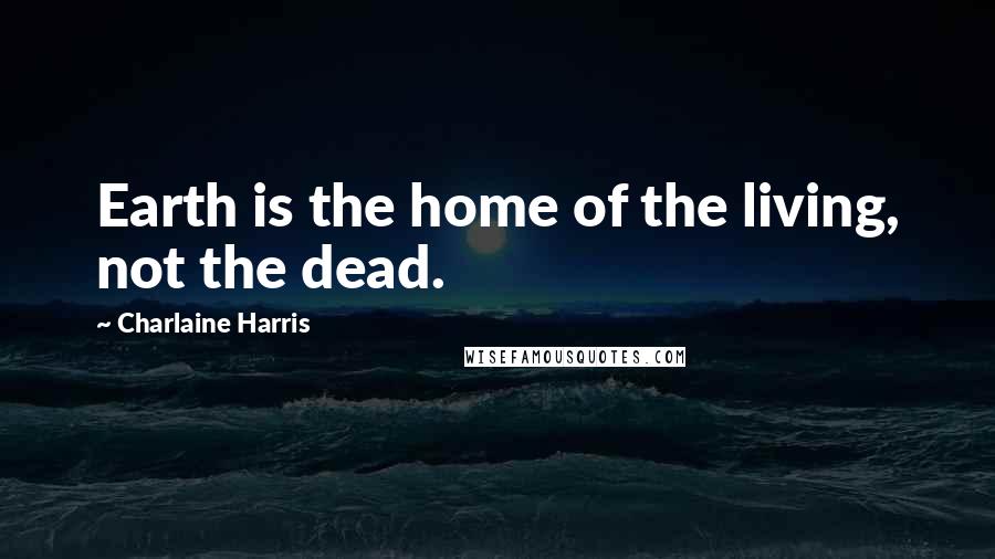 Charlaine Harris Quotes: Earth is the home of the living, not the dead.