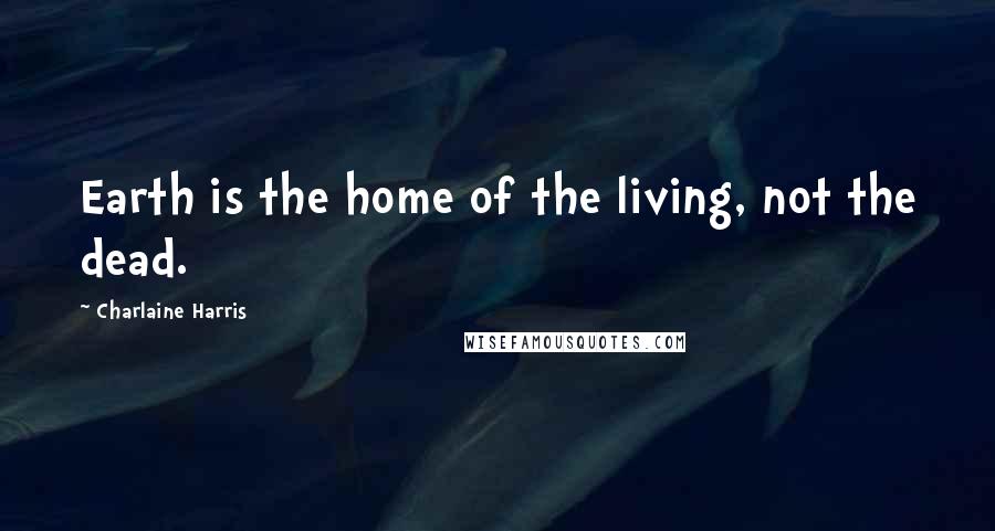 Charlaine Harris Quotes: Earth is the home of the living, not the dead.