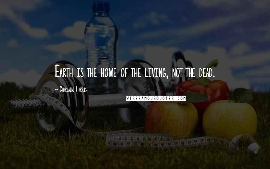 Charlaine Harris Quotes: Earth is the home of the living, not the dead.