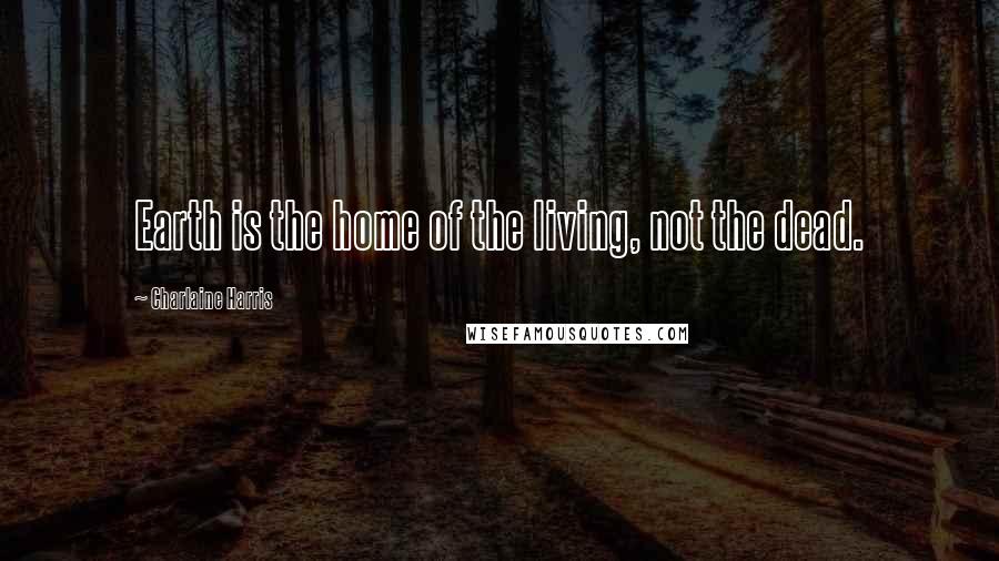 Charlaine Harris Quotes: Earth is the home of the living, not the dead.