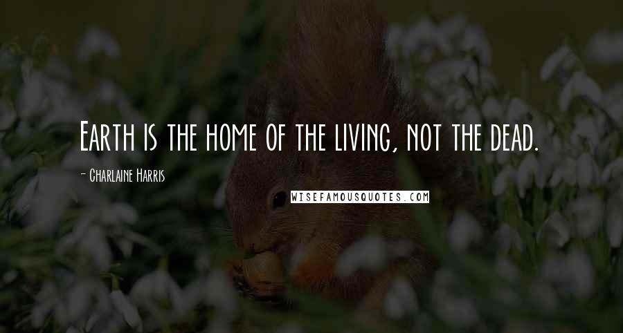 Charlaine Harris Quotes: Earth is the home of the living, not the dead.