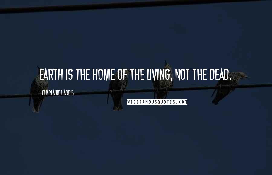Charlaine Harris Quotes: Earth is the home of the living, not the dead.