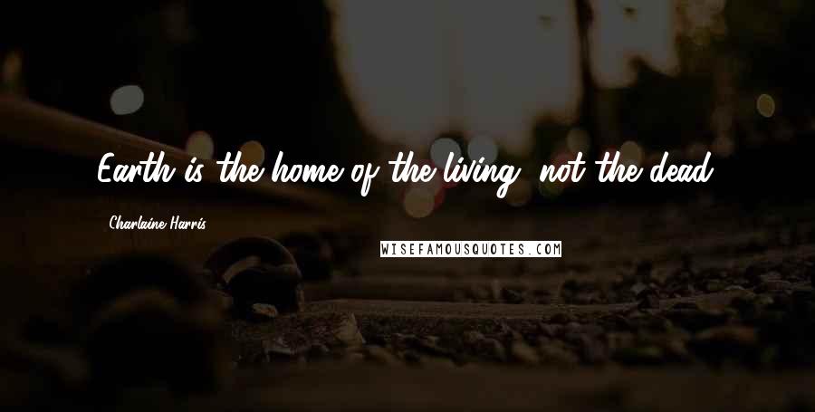 Charlaine Harris Quotes: Earth is the home of the living, not the dead.