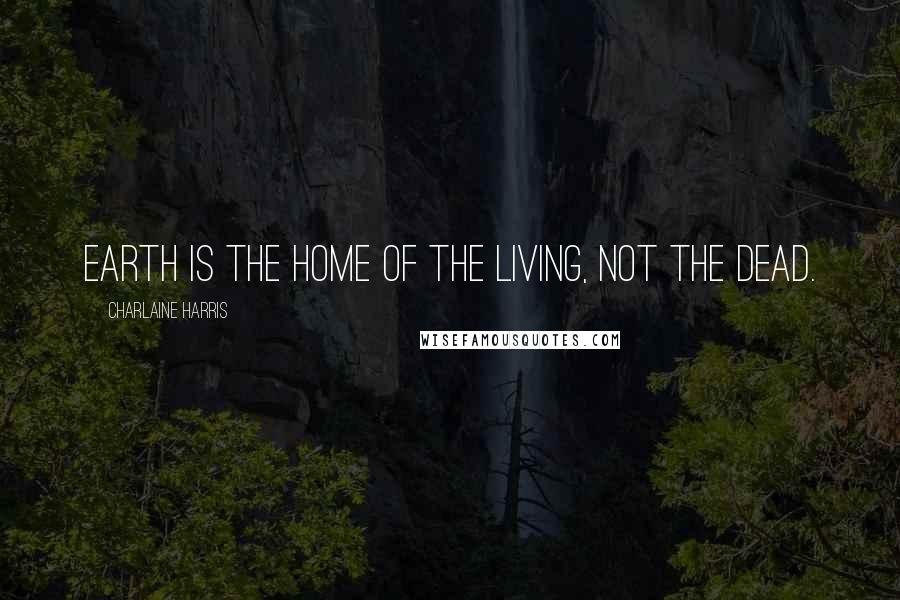 Charlaine Harris Quotes: Earth is the home of the living, not the dead.