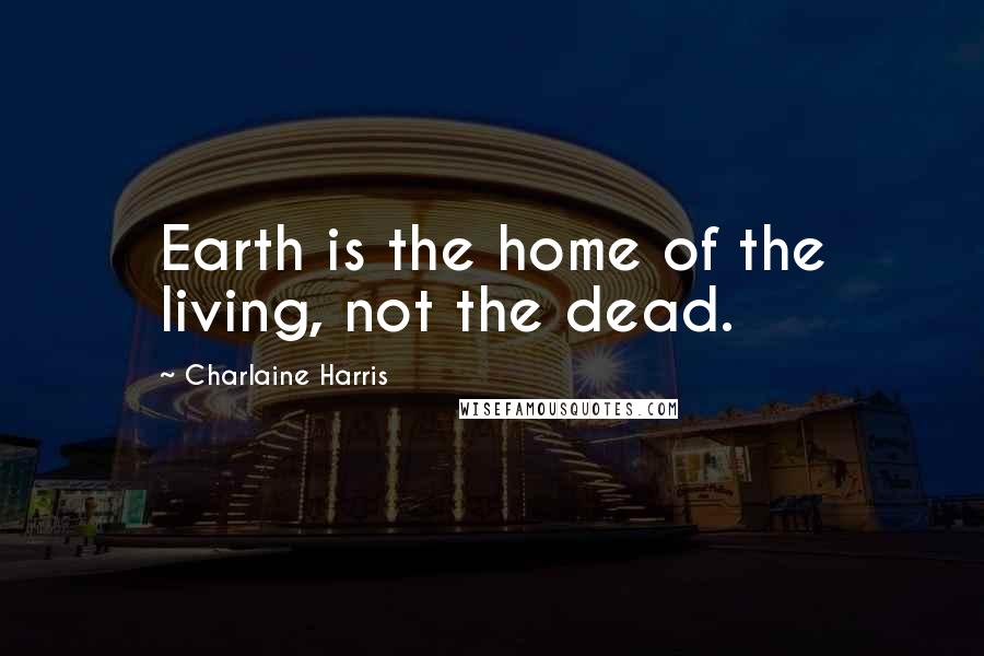 Charlaine Harris Quotes: Earth is the home of the living, not the dead.