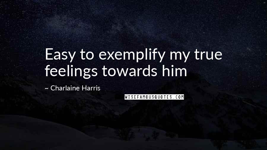 Charlaine Harris Quotes: Easy to exemplify my true feelings towards him