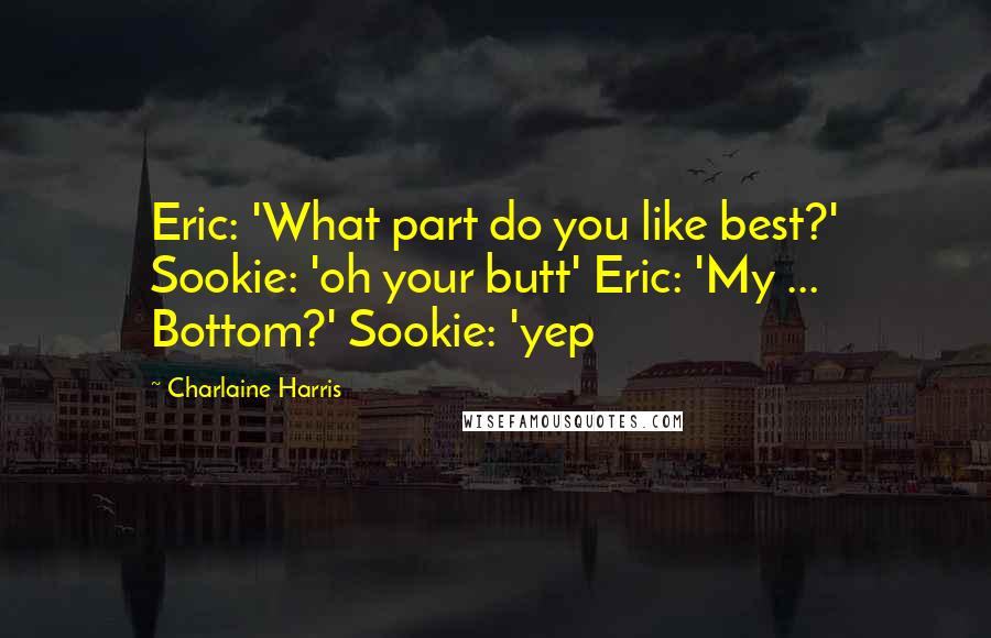 Charlaine Harris Quotes: Eric: 'What part do you like best?' Sookie: 'oh your butt' Eric: 'My ... Bottom?' Sookie: 'yep