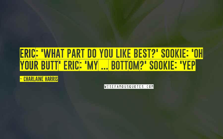 Charlaine Harris Quotes: Eric: 'What part do you like best?' Sookie: 'oh your butt' Eric: 'My ... Bottom?' Sookie: 'yep