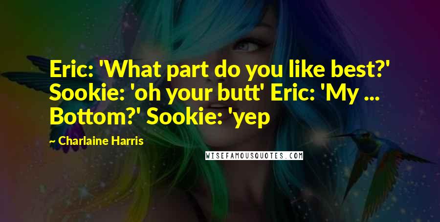 Charlaine Harris Quotes: Eric: 'What part do you like best?' Sookie: 'oh your butt' Eric: 'My ... Bottom?' Sookie: 'yep