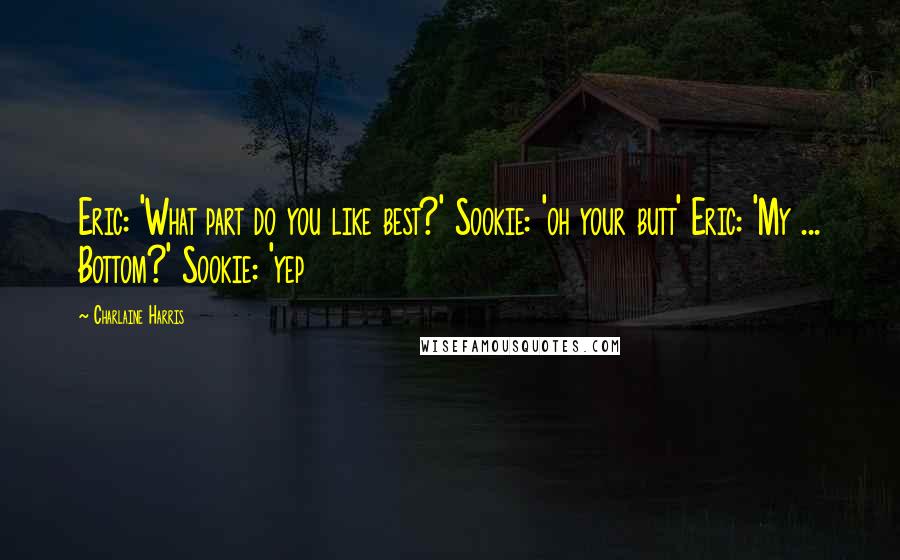 Charlaine Harris Quotes: Eric: 'What part do you like best?' Sookie: 'oh your butt' Eric: 'My ... Bottom?' Sookie: 'yep