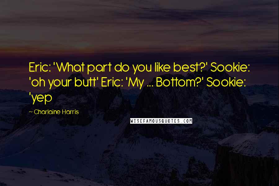 Charlaine Harris Quotes: Eric: 'What part do you like best?' Sookie: 'oh your butt' Eric: 'My ... Bottom?' Sookie: 'yep