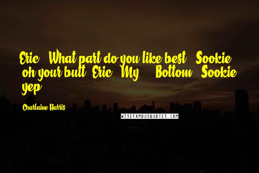 Charlaine Harris Quotes: Eric: 'What part do you like best?' Sookie: 'oh your butt' Eric: 'My ... Bottom?' Sookie: 'yep