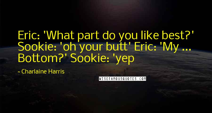 Charlaine Harris Quotes: Eric: 'What part do you like best?' Sookie: 'oh your butt' Eric: 'My ... Bottom?' Sookie: 'yep