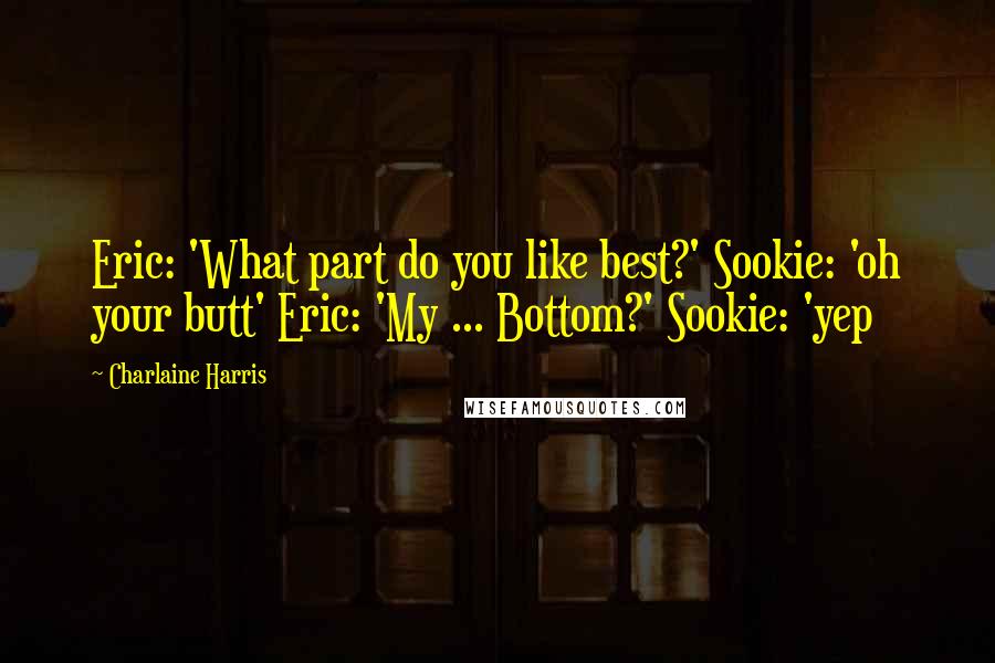 Charlaine Harris Quotes: Eric: 'What part do you like best?' Sookie: 'oh your butt' Eric: 'My ... Bottom?' Sookie: 'yep