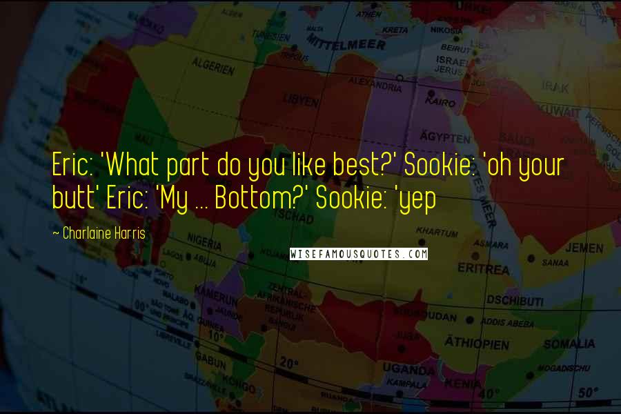 Charlaine Harris Quotes: Eric: 'What part do you like best?' Sookie: 'oh your butt' Eric: 'My ... Bottom?' Sookie: 'yep