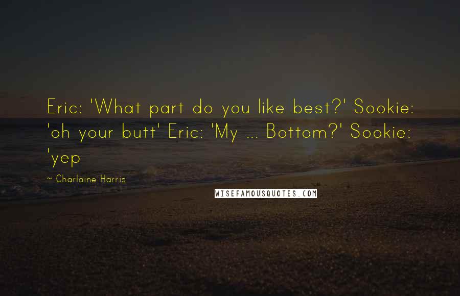 Charlaine Harris Quotes: Eric: 'What part do you like best?' Sookie: 'oh your butt' Eric: 'My ... Bottom?' Sookie: 'yep