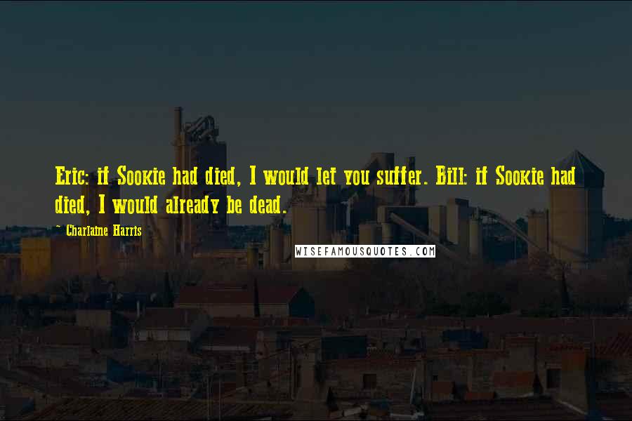 Charlaine Harris Quotes: Eric: if Sookie had died, I would let you suffer. Bill: if Sookie had died, I would already be dead.