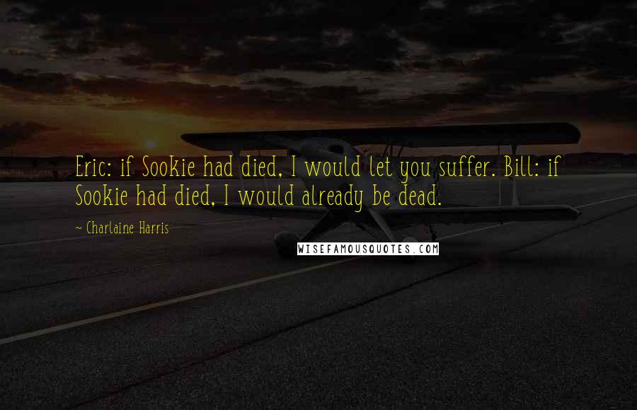 Charlaine Harris Quotes: Eric: if Sookie had died, I would let you suffer. Bill: if Sookie had died, I would already be dead.