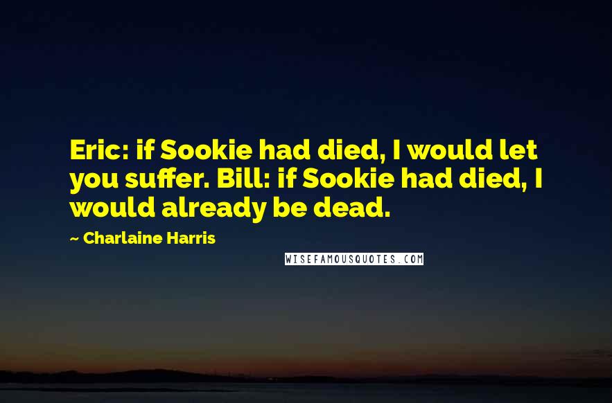 Charlaine Harris Quotes: Eric: if Sookie had died, I would let you suffer. Bill: if Sookie had died, I would already be dead.