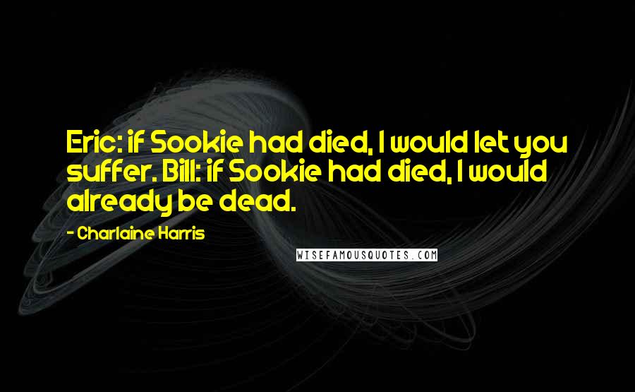 Charlaine Harris Quotes: Eric: if Sookie had died, I would let you suffer. Bill: if Sookie had died, I would already be dead.