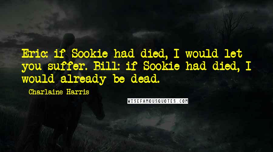 Charlaine Harris Quotes: Eric: if Sookie had died, I would let you suffer. Bill: if Sookie had died, I would already be dead.