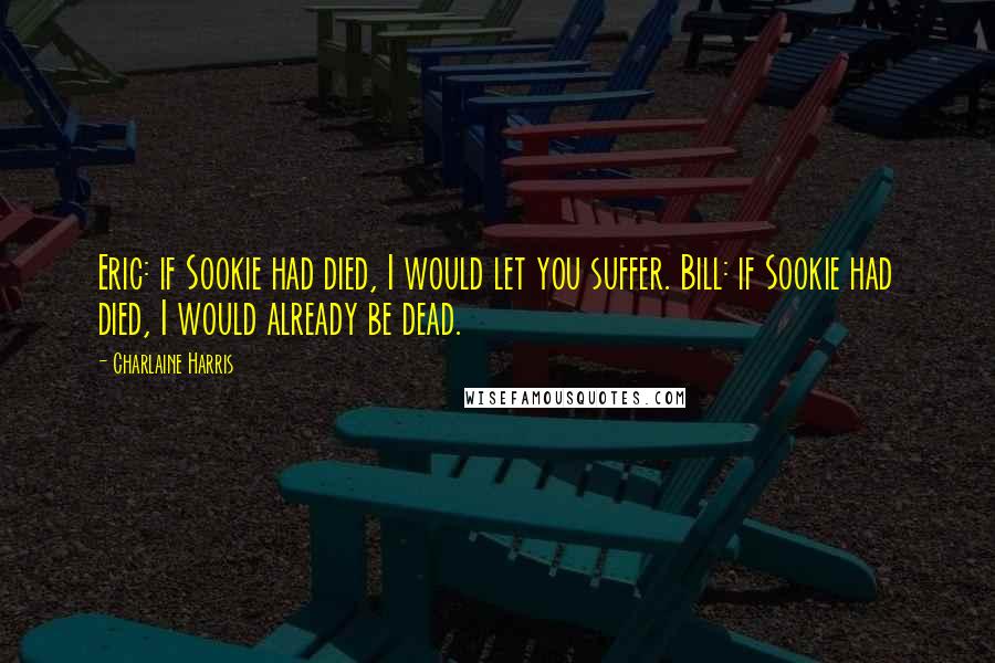Charlaine Harris Quotes: Eric: if Sookie had died, I would let you suffer. Bill: if Sookie had died, I would already be dead.