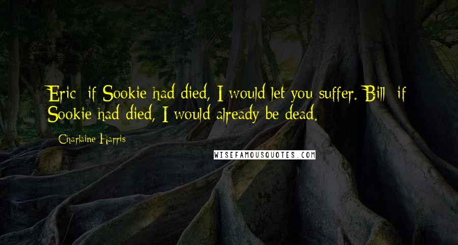 Charlaine Harris Quotes: Eric: if Sookie had died, I would let you suffer. Bill: if Sookie had died, I would already be dead.