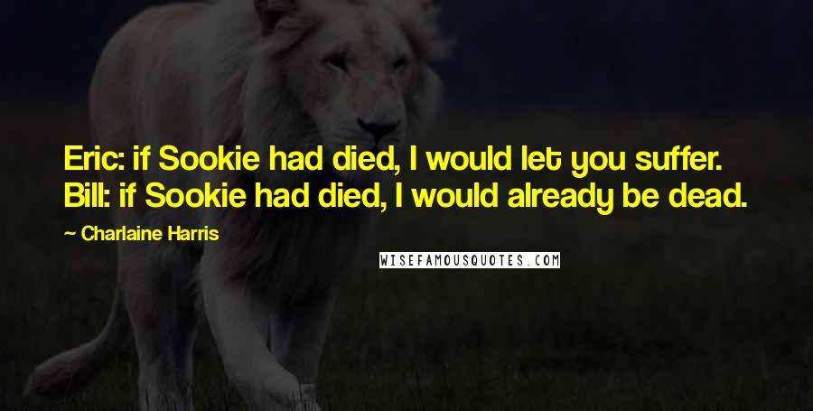 Charlaine Harris Quotes: Eric: if Sookie had died, I would let you suffer. Bill: if Sookie had died, I would already be dead.