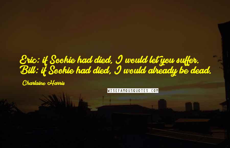 Charlaine Harris Quotes: Eric: if Sookie had died, I would let you suffer. Bill: if Sookie had died, I would already be dead.