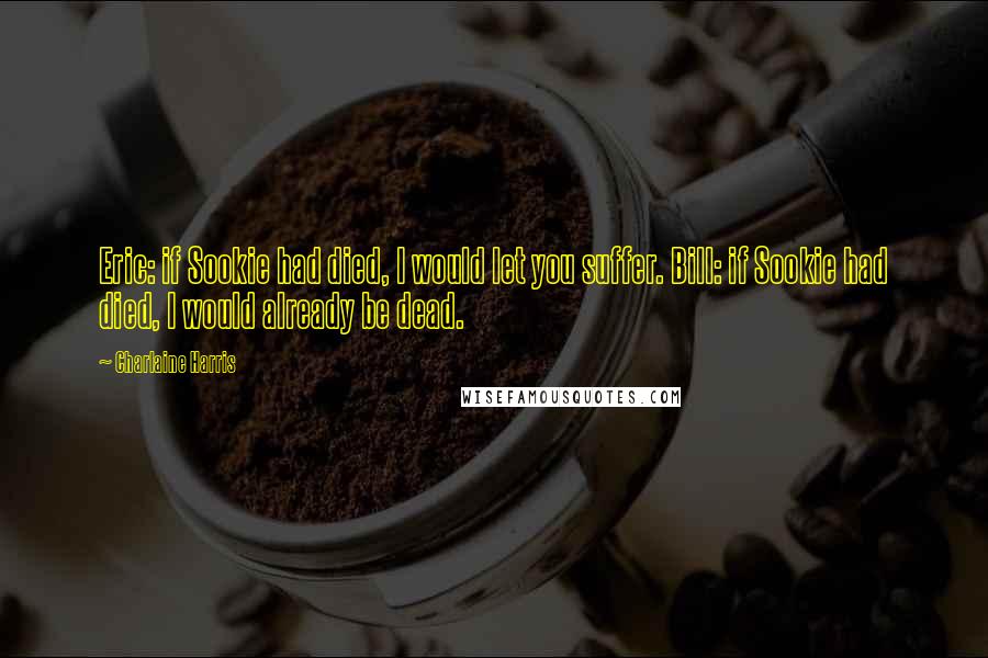 Charlaine Harris Quotes: Eric: if Sookie had died, I would let you suffer. Bill: if Sookie had died, I would already be dead.