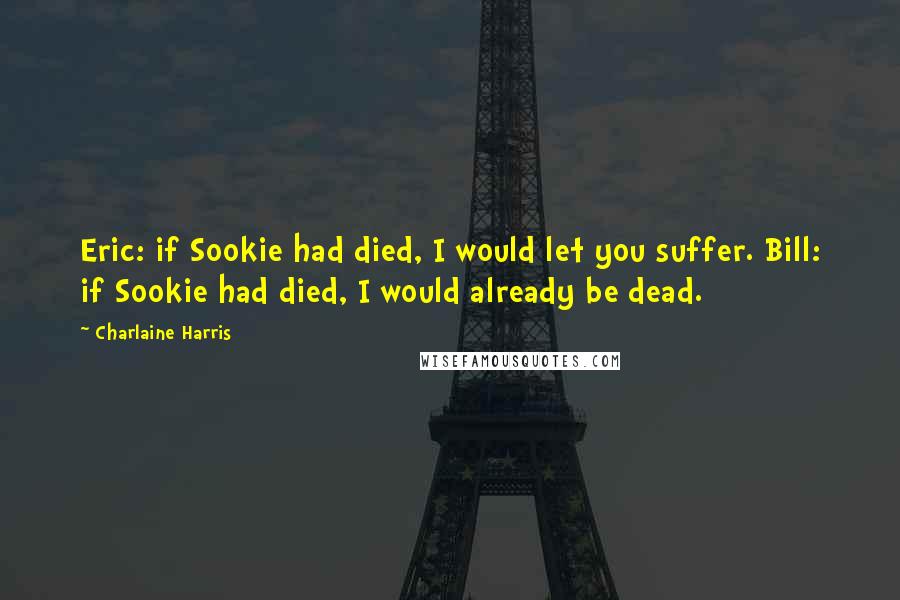 Charlaine Harris Quotes: Eric: if Sookie had died, I would let you suffer. Bill: if Sookie had died, I would already be dead.
