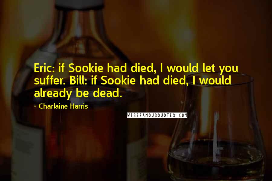 Charlaine Harris Quotes: Eric: if Sookie had died, I would let you suffer. Bill: if Sookie had died, I would already be dead.