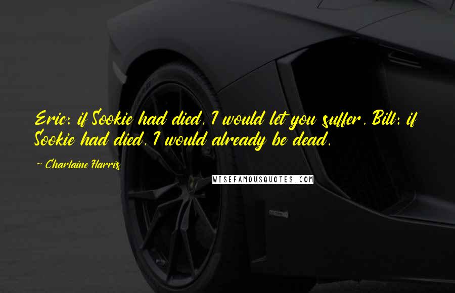 Charlaine Harris Quotes: Eric: if Sookie had died, I would let you suffer. Bill: if Sookie had died, I would already be dead.