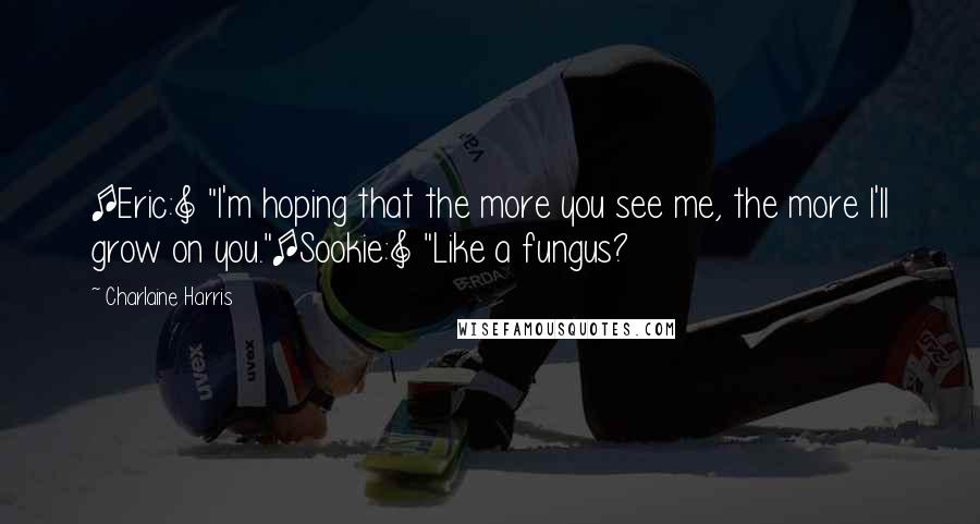 Charlaine Harris Quotes: [Eric:] "I'm hoping that the more you see me, the more I'll grow on you."[Sookie:] "Like a fungus?