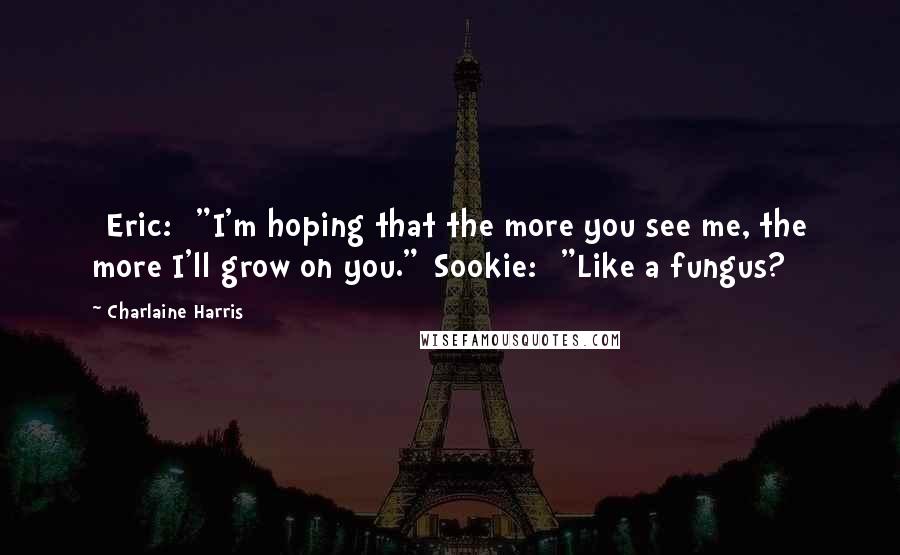 Charlaine Harris Quotes: [Eric:] "I'm hoping that the more you see me, the more I'll grow on you."[Sookie:] "Like a fungus?