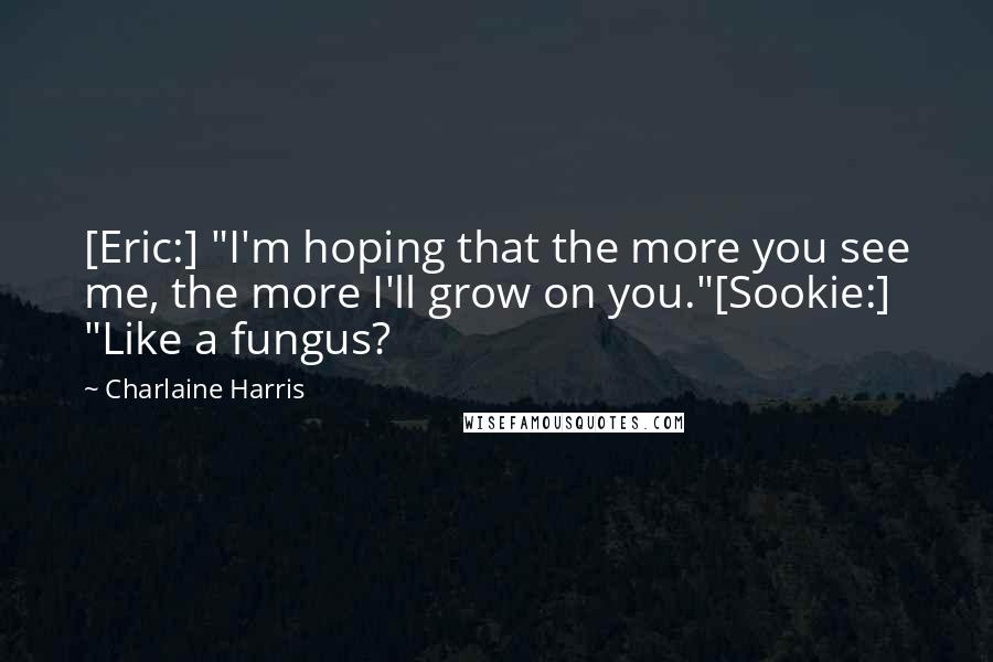 Charlaine Harris Quotes: [Eric:] "I'm hoping that the more you see me, the more I'll grow on you."[Sookie:] "Like a fungus?