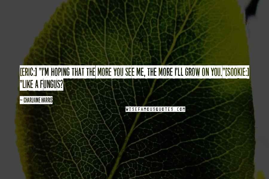 Charlaine Harris Quotes: [Eric:] "I'm hoping that the more you see me, the more I'll grow on you."[Sookie:] "Like a fungus?