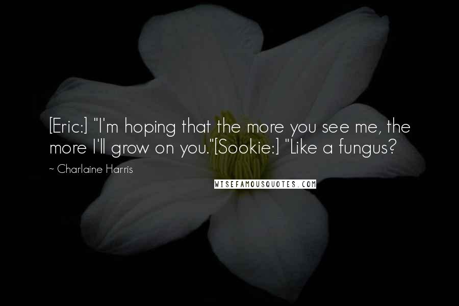 Charlaine Harris Quotes: [Eric:] "I'm hoping that the more you see me, the more I'll grow on you."[Sookie:] "Like a fungus?