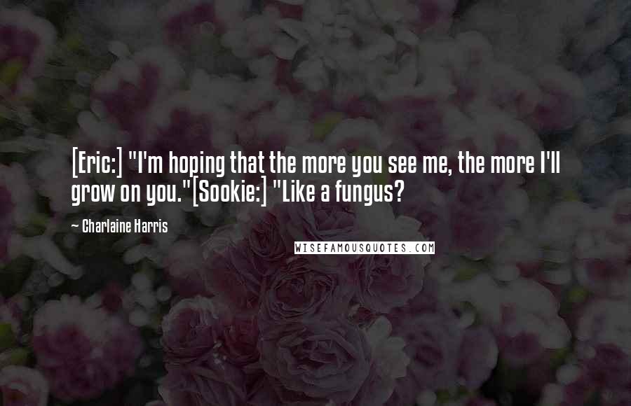 Charlaine Harris Quotes: [Eric:] "I'm hoping that the more you see me, the more I'll grow on you."[Sookie:] "Like a fungus?