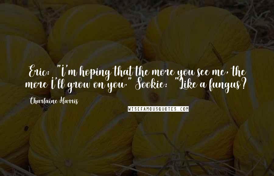 Charlaine Harris Quotes: [Eric:] "I'm hoping that the more you see me, the more I'll grow on you."[Sookie:] "Like a fungus?