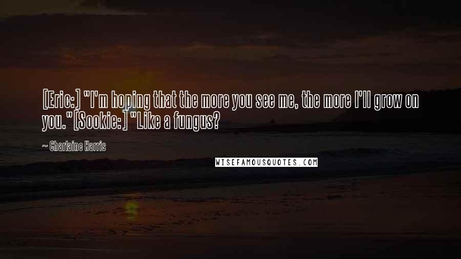 Charlaine Harris Quotes: [Eric:] "I'm hoping that the more you see me, the more I'll grow on you."[Sookie:] "Like a fungus?