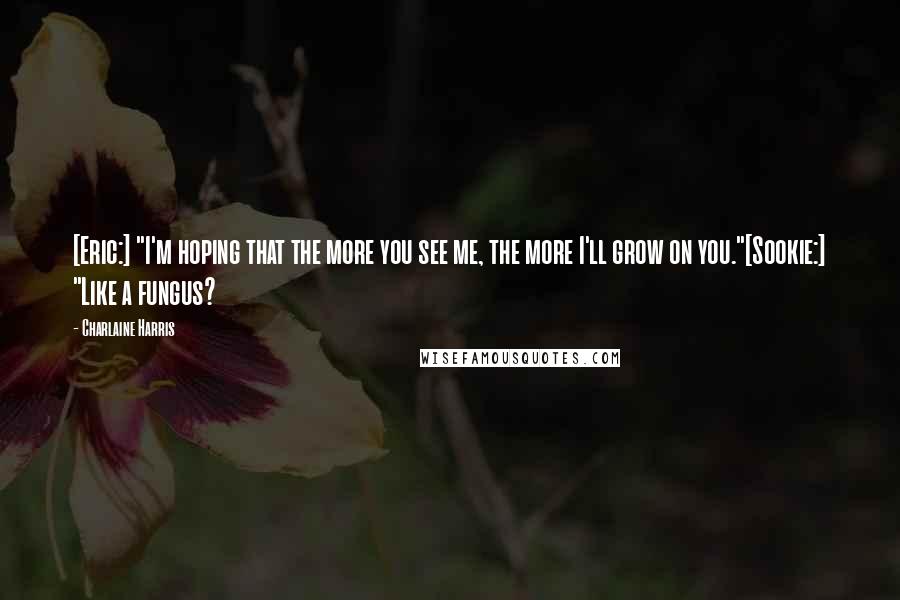 Charlaine Harris Quotes: [Eric:] "I'm hoping that the more you see me, the more I'll grow on you."[Sookie:] "Like a fungus?