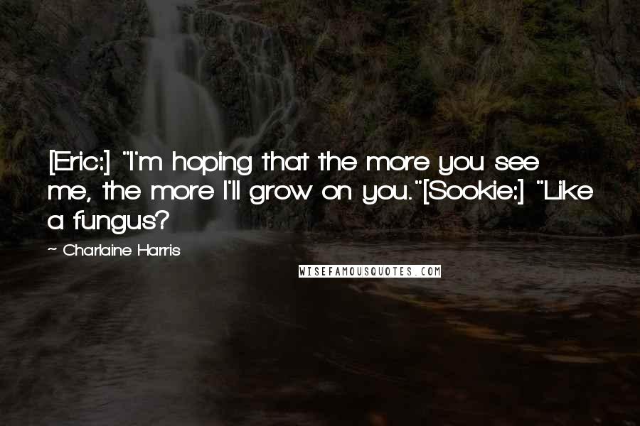 Charlaine Harris Quotes: [Eric:] "I'm hoping that the more you see me, the more I'll grow on you."[Sookie:] "Like a fungus?