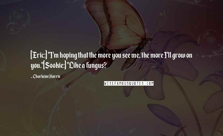 Charlaine Harris Quotes: [Eric:] "I'm hoping that the more you see me, the more I'll grow on you."[Sookie:] "Like a fungus?