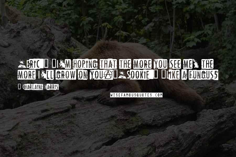 Charlaine Harris Quotes: [Eric:] "I'm hoping that the more you see me, the more I'll grow on you."[Sookie:] "Like a fungus?