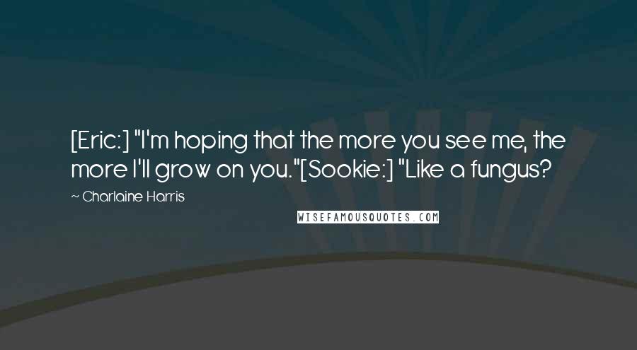 Charlaine Harris Quotes: [Eric:] "I'm hoping that the more you see me, the more I'll grow on you."[Sookie:] "Like a fungus?