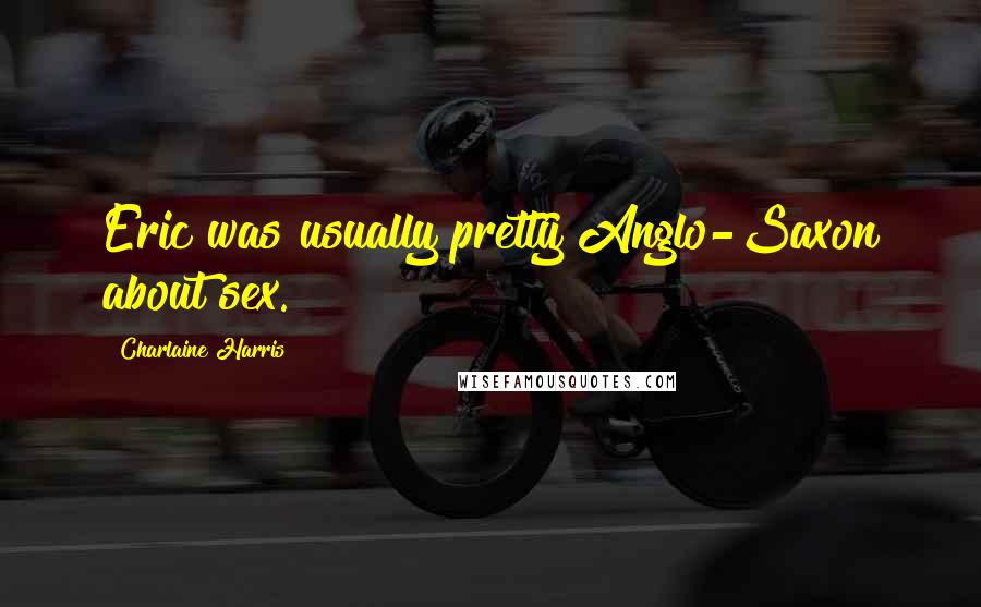 Charlaine Harris Quotes: Eric was usually pretty Anglo-Saxon about sex.
